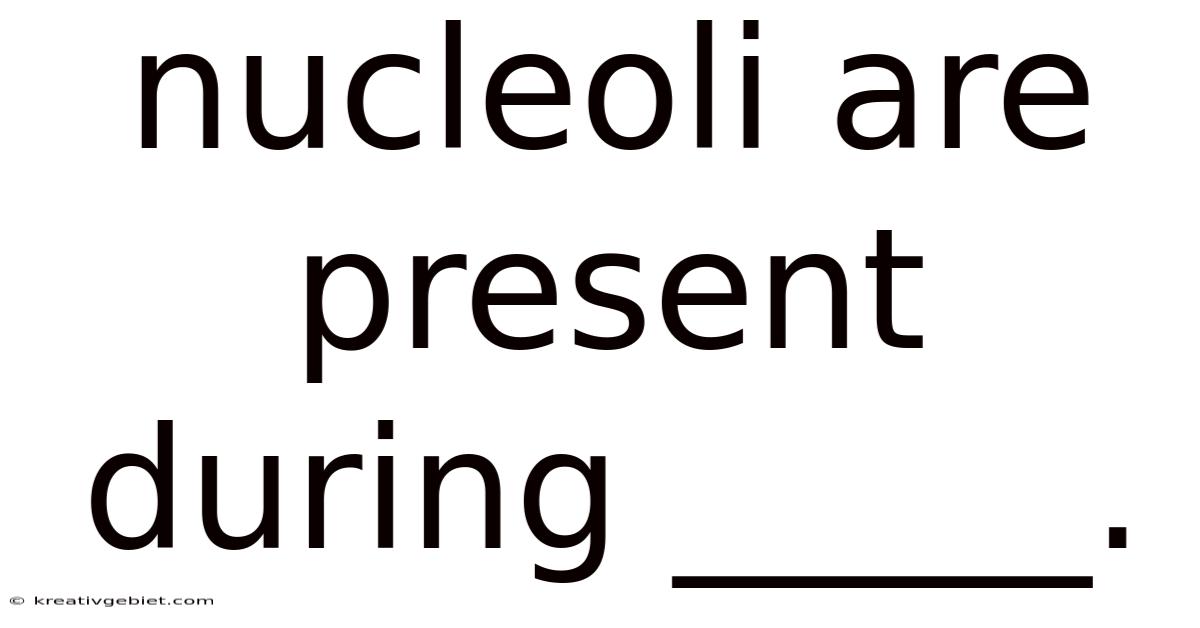 Nucleoli Are Present During _____.
